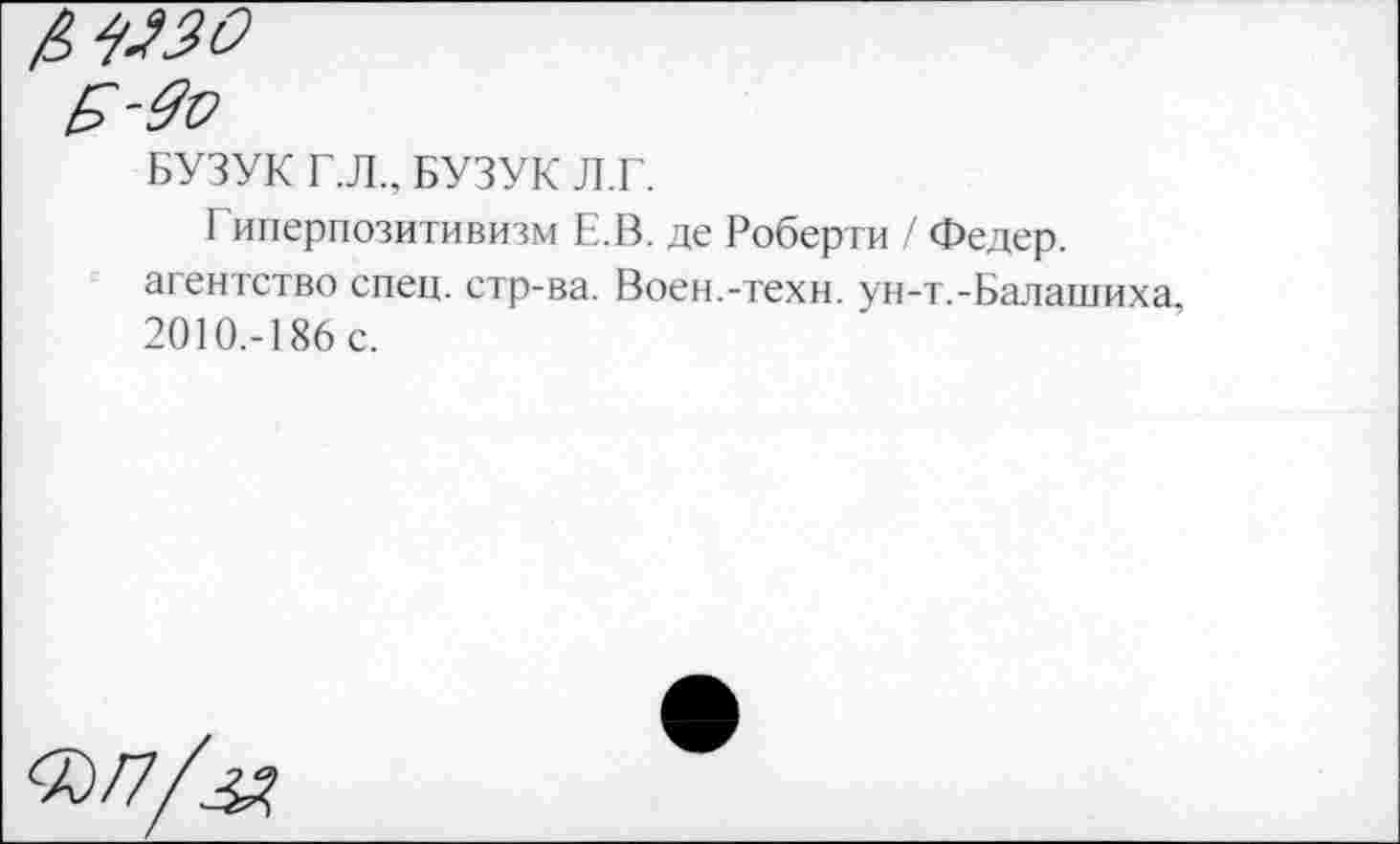 ﻿БУЗУК Г.Л., БУЗУК Л.Г.
Гиперпозитивизм Е.В. де Роберти / Федер, агентство спец, стр-ва. Воен.-техн. ун-т.-Балашиха 2010.-186 с.
